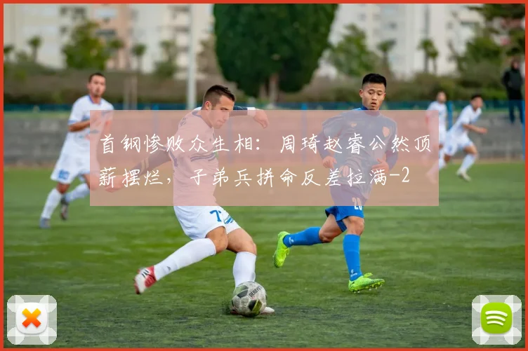首钢惨败众生相:周琦赵睿公然顶薪摆烂,子弟兵拼命反差拉满