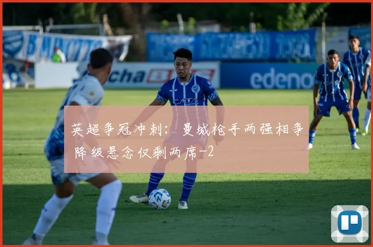 英超争冠冲刺:曼城枪手两强相争 降级悬念仅剩两席
