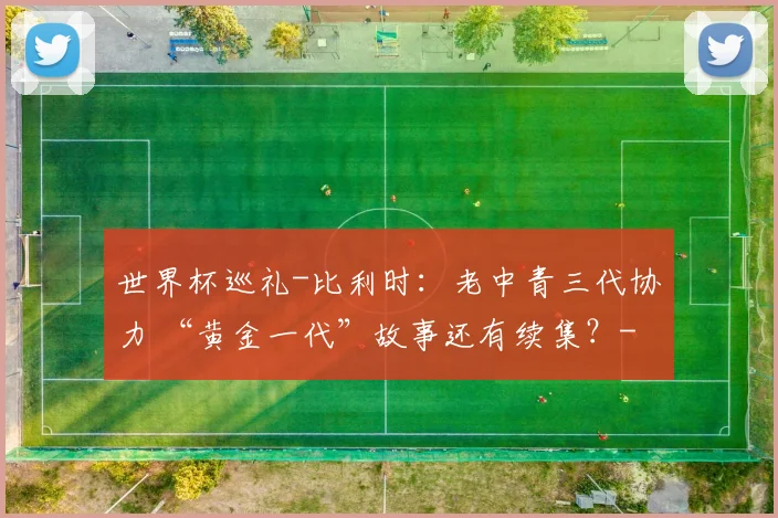 世界杯巡礼-比利时：老中青三代协力 “黄金一代”故事还有续集？