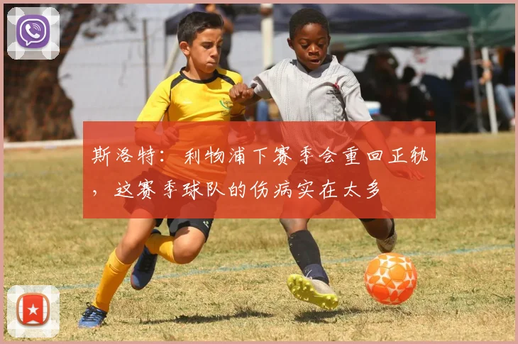 斯洛特：利物浦下赛季会重回正轨，这赛季球队的伤病实在太多