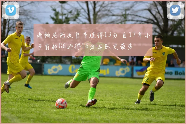 尚帕尼西决首节连得13分 自17年小卡首轮G6连得16分后队史最多
