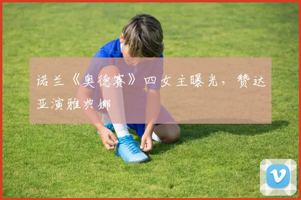 诺兰《奥德赛》四女主曝光，赞达亚演雅典娜