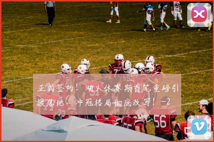 正式签约！湖人休赛期首笔重磅引援落地，冲冠格局彻底改写！