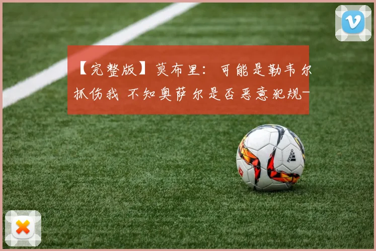 【完整版】莫布里:可能是勒韦尔抓伤我 不知奥萨尔是否恶意犯规