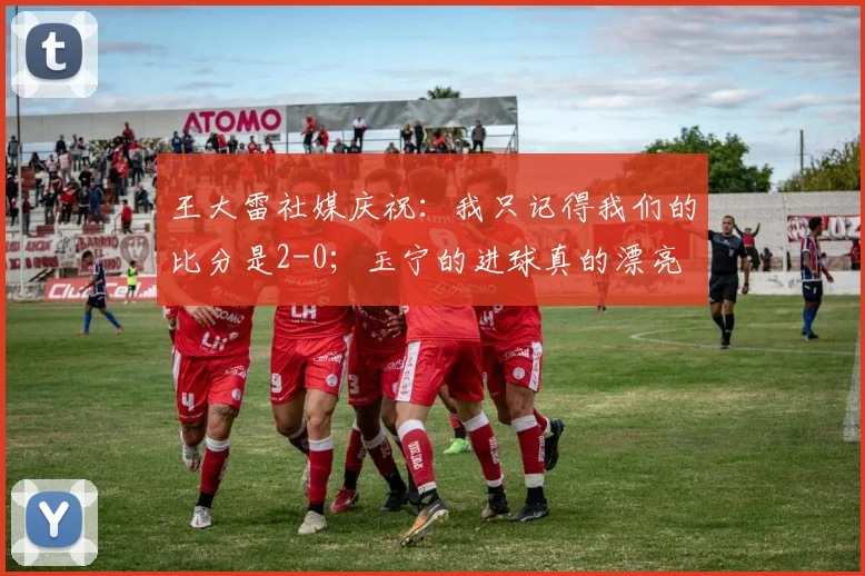 王大雷社媒庆祝：我只记得我们的比分是2-0；玉宁的进球真的漂亮
