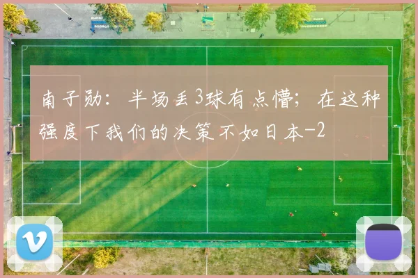 南子勋：半场丢3球有点懵；在这种强度下我们的决策不如日本