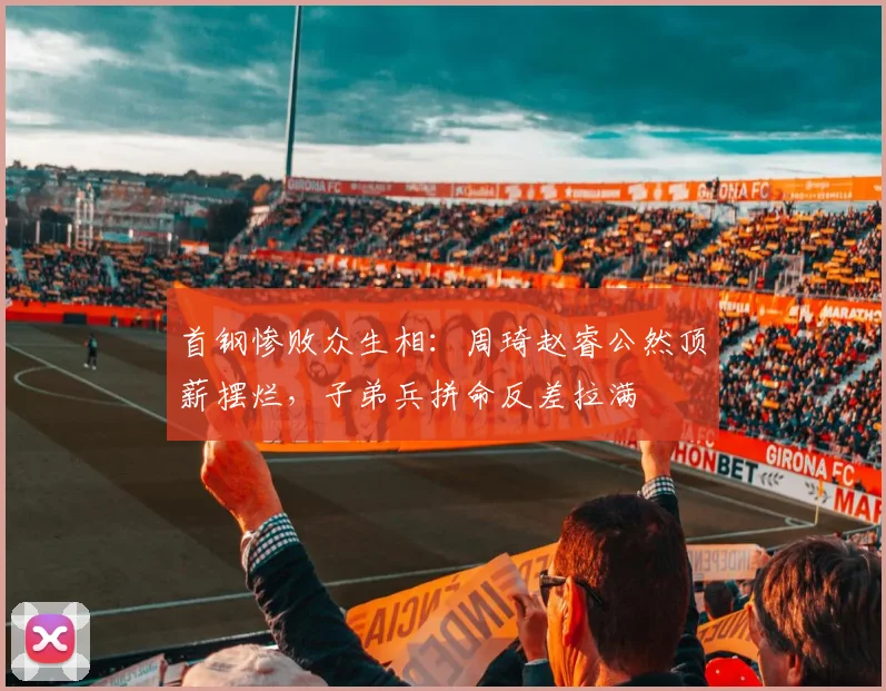 首钢惨败众生相：周琦赵睿公然顶薪摆烂，子弟兵拼命反差拉满
