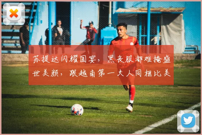 苏提达闪耀国宴,黑丧服都难掩盛世美颜,跟越南第一夫人同框比美
