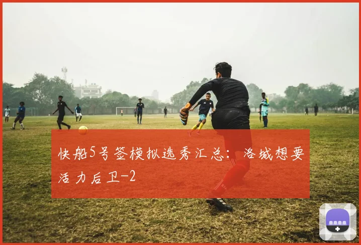 快船5号签模拟选秀汇总：洛城想要活力后卫