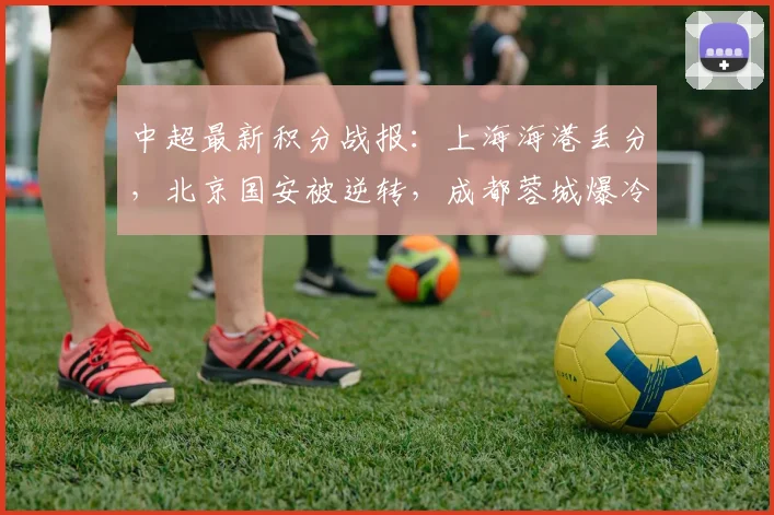 中超最新积分战报：上海海港丢分，北京国安被逆转，成都蓉城爆冷