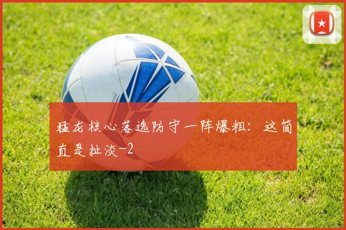 猛龙核心落选防守一阵爆粗:这简直是扯淡