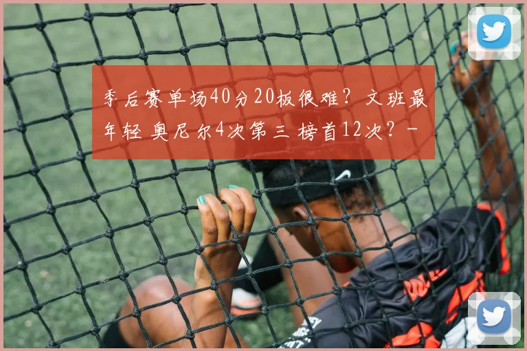季后赛单场40分20板很难？文班最年轻 奥尼尔4次第三 榜首12次？