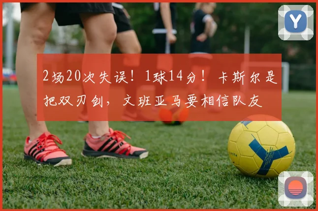 2场20次失误！1球14分！卡斯尔是把双刃剑，文班亚马要相信队友