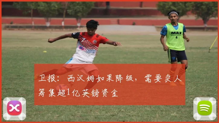 卫报：西汉姆如果降级，需要卖人筹集超1亿英镑资金
