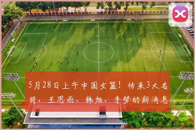 5月28日上午中国女篮！传来3大名将，王思雨、韩旭、李梦的新消息
