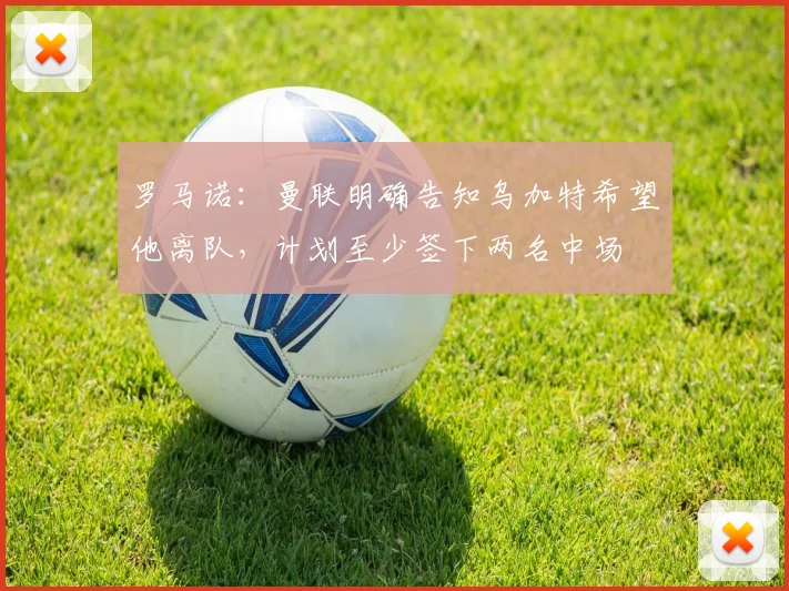 罗马诺：曼联明确告知乌加特希望他离队，计划至少签下两名中场