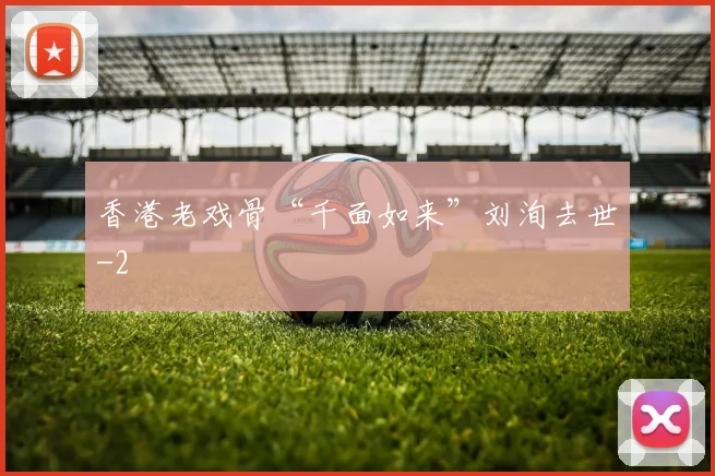 香港老戏骨“千面如来”刘洵去世