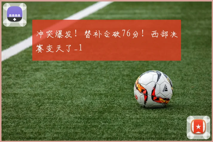 冲突爆发！替补合砍76分！西部决赛变天了_1