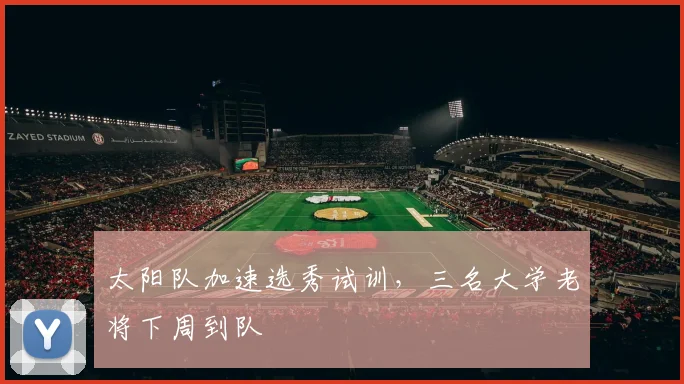 太阳队加速选秀试训，三名大学老将下周到队
