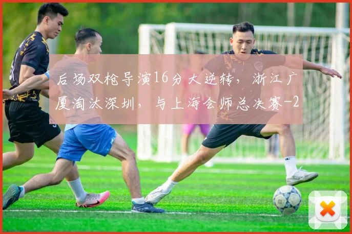 后场双枪导演16分大逆转,浙江广厦淘汰深圳,与上海会师总决赛