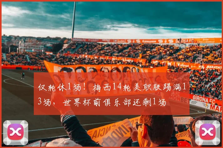 仅轮休1场！梅西14轮美职联踢满13场，世界杯前俱乐部还剩1场