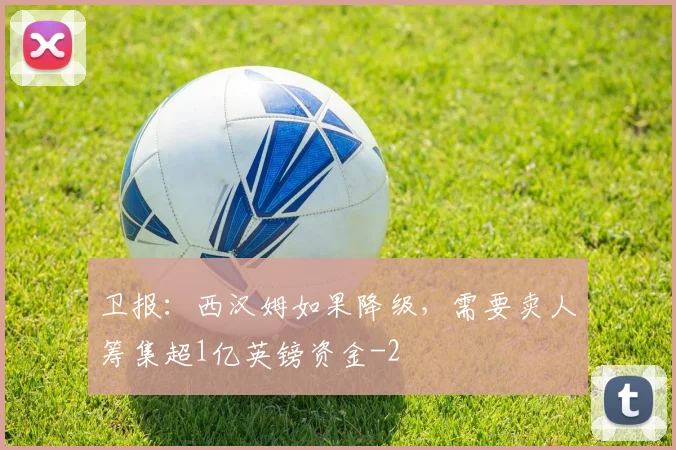 卫报：西汉姆如果降级，需要卖人筹集超1亿英镑资金