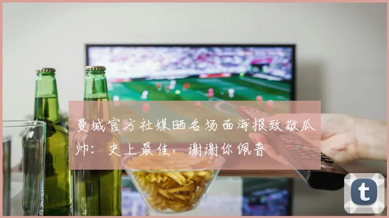 曼城官方社媒晒名场面海报致敬瓜帅：史上最佳，谢谢你佩普