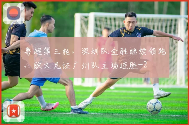 粤超第三轮，深圳队全胜继续领跑，欧文见证广州队主场连胜