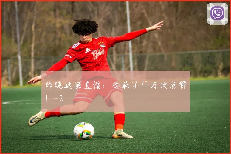 昨晚这场直播，收获了71万次点赞！