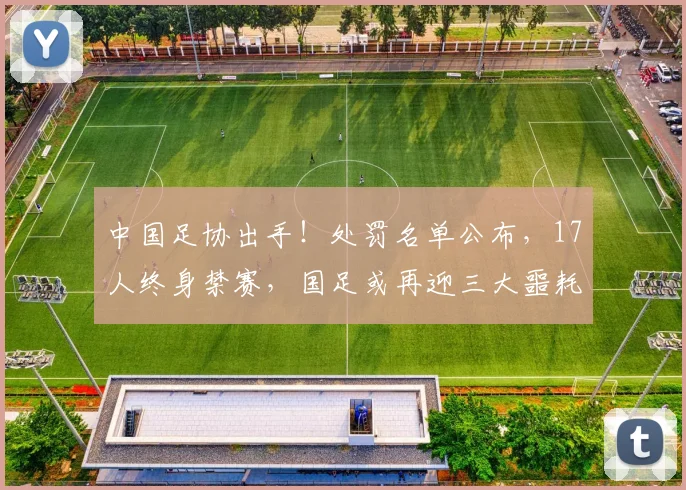 中国足协出手！处罚名单公布，17人终身禁赛，国足或再迎三大噩耗