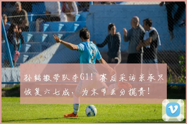 孙铭徽带队夺G1!赛后采访亲承只恢复六七成,为末节丢分揽责!