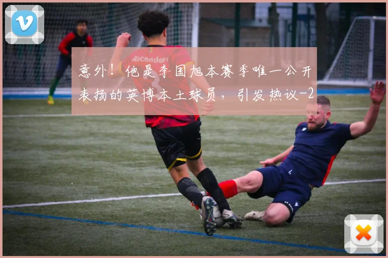 意外!他是李国旭本赛季唯一公开表扬的英博本土球员,引发热议