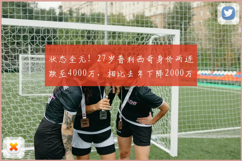 状态全无!27岁普利西奇身价两连跌至4000万,相比去年下降2000万