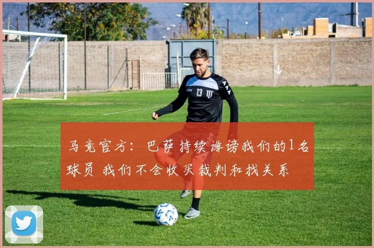 马竞官方：巴萨持续诽谤我们的1名球员 我们不会收买裁判和找关系