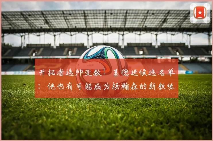 开拓者选帅变数！基德进候选名单：他也有可能成为杨瀚森的新教练