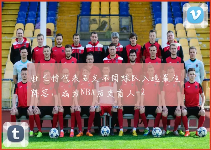 杜兰特代表五支不同球队入选最佳阵容，成为NBA历史首人