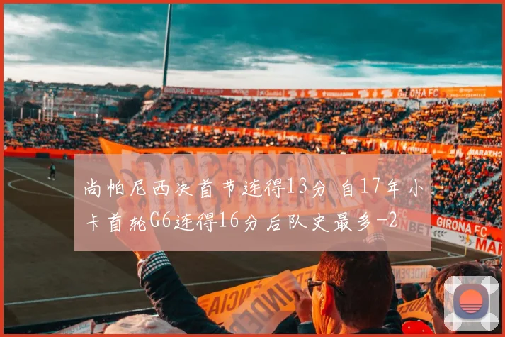 尚帕尼西决首节连得13分 自17年小卡首轮G6连得16分后队史最多