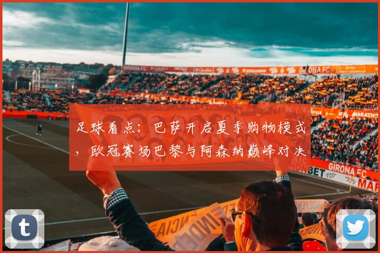 足球看点：巴萨开启夏季购物模式，欧冠赛场巴黎与阿森纳巅峰对决