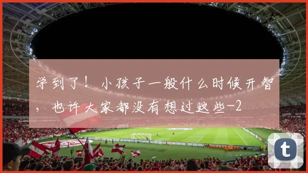 学到了!小孩子一般什么时候开智,也许大家都没有想过这些