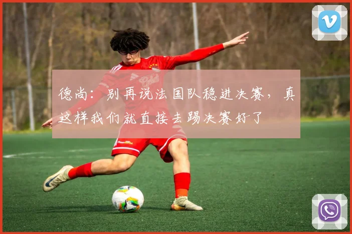 德尚：别再说法国队稳进决赛，真这样我们就直接去踢决赛好了