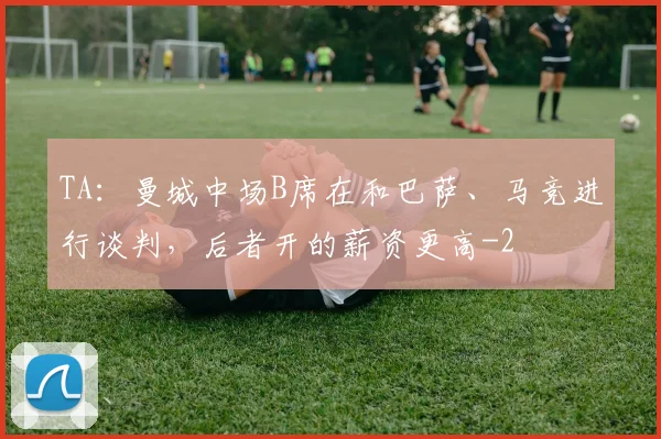 TA：曼城中场B席在和巴萨、马竞进行谈判，后者开的薪资更高