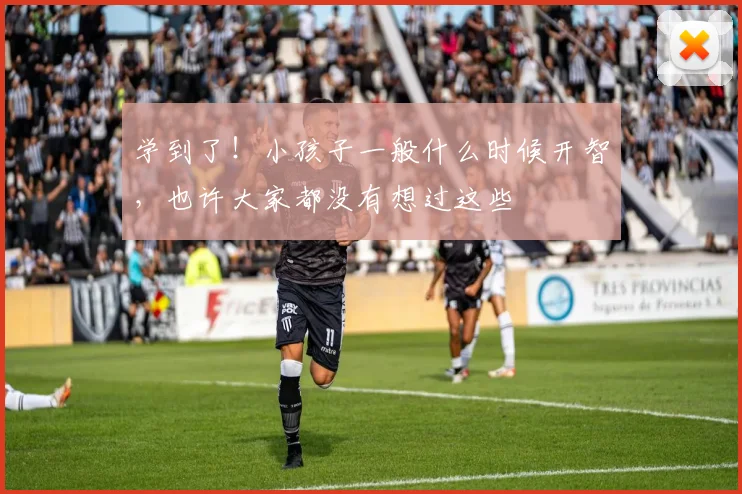 学到了！小孩子一般什么时候开智，也许大家都没有想过这些