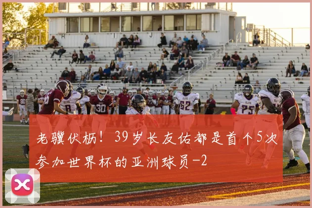 老骥伏枥!39岁长友佑都是首个5次参加世界杯的亚洲球员