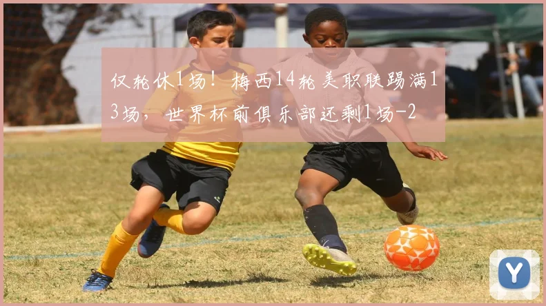 仅轮休1场！梅西14轮美职联踢满13场，世界杯前俱乐部还剩1场