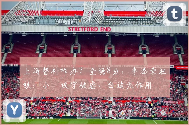 上海替补咋办?全场8分,李添荣狂铁,小偰攻守被虐,白边无作用