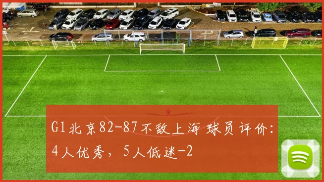 G1北京82-87不敌上海 球员评价：4人优秀，5人低迷