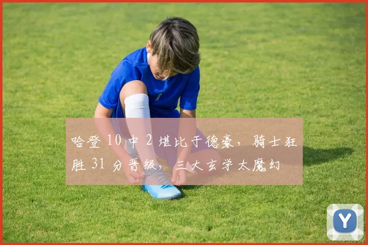 哈登 10 中 2 堪比于德豪，骑士狂胜 31 分晋级，三大玄学太魔幻