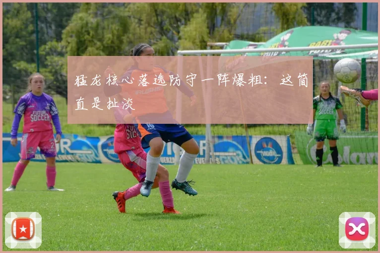 猛龙核心落选防守一阵爆粗：这简直是扯淡