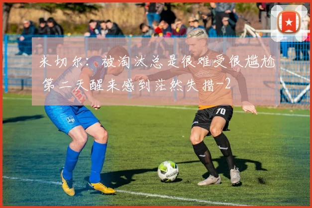 米切尔:被淘汰总是很难受很尴尬 第二天醒来感到茫然失措
