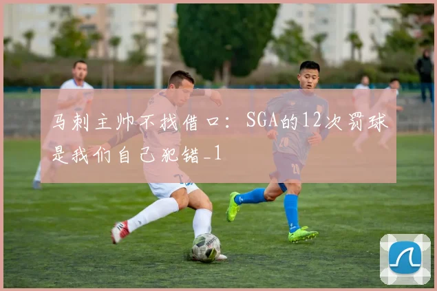 马刺主帅不找借口：SGA的12次罚球是我们自己犯错_1